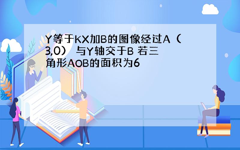 Y等于KX加B的图像经过A（3,0） 与Y轴交于B 若三角形AOB的面积为6