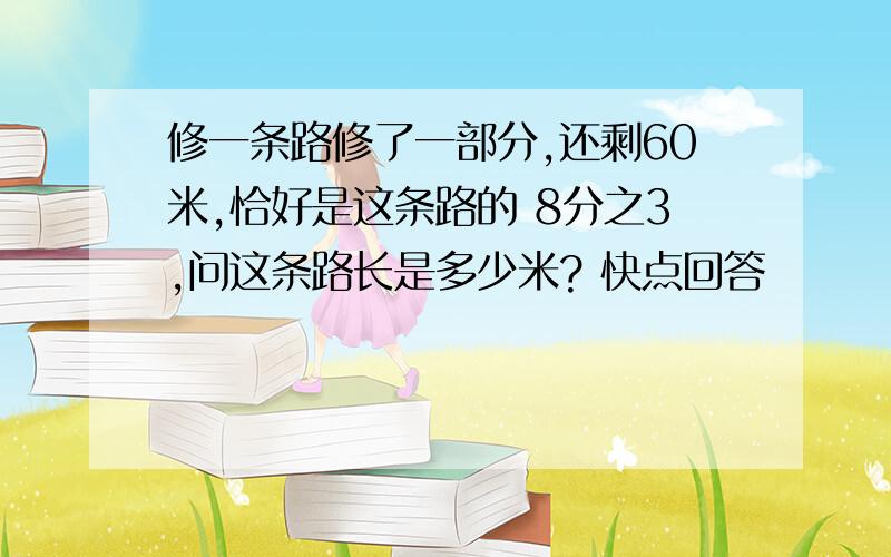 修一条路修了一部分,还剩60米,恰好是这条路的 8分之3,问这条路长是多少米? 快点回答