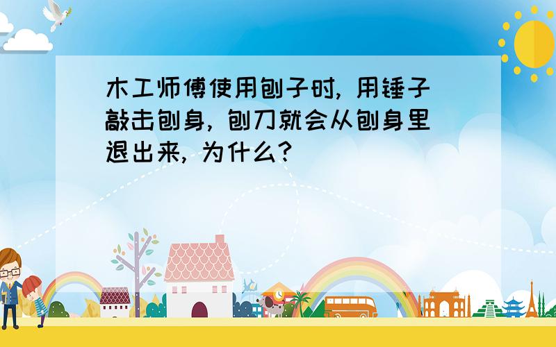 木工师傅使用刨子时, 用锤子敲击刨身, 刨刀就会从刨身里退出来, 为什么?