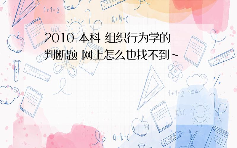 2010 本科 组织行为学的判断题 网上怎么也找不到~