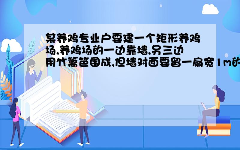 某养鸡专业户要建一个矩形养鸡场,养鸡场的一边靠墙,另三边用竹篱笆围成,但墙对面要留一扇宽1m的门（门用其他材料制成）.如