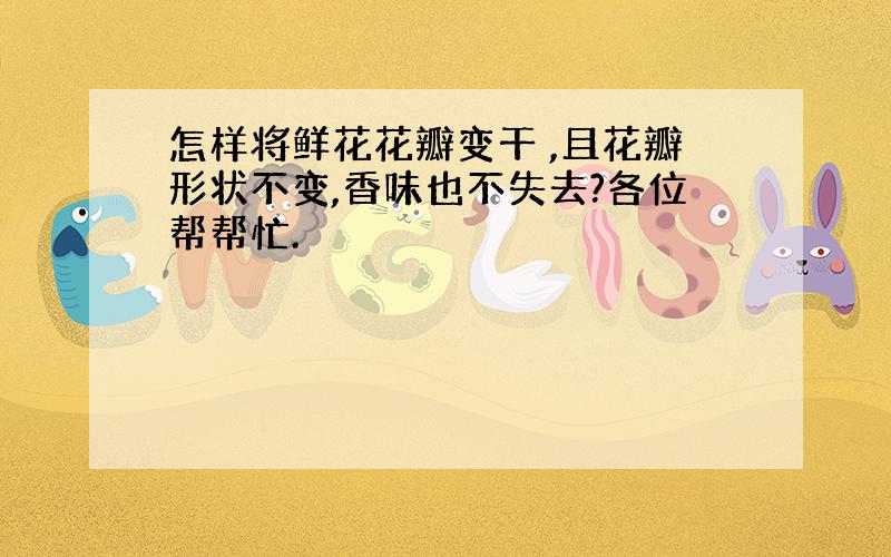 怎样将鲜花花瓣变干 ,且花瓣形状不变,香味也不失去?各位帮帮忙.