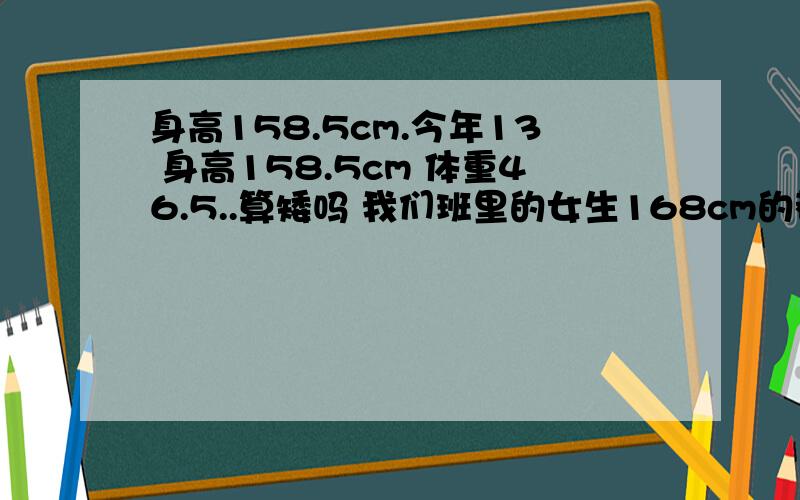 身高158.5cm.今年13 身高158.5cm 体重46.5..算矮吗 我们班里的女生168cm的都有了..我妹11±