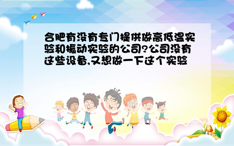 合肥有没有专门提供做高低温实验和振动实验的公司?公司没有这些设备,又想做一下这个实验