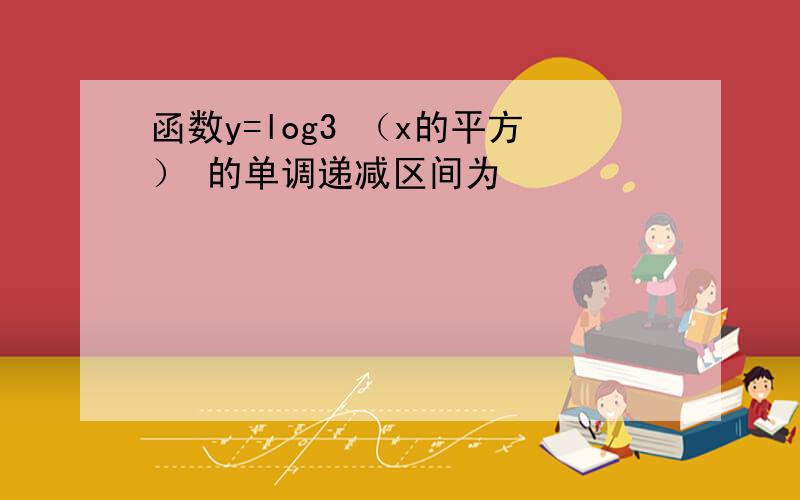 函数y=log3 （x的平方） 的单调递减区间为