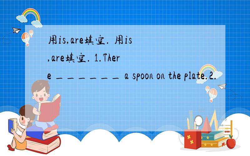 用is,are填空. 用is,are填空. 1.There ______ a spoon on the plate.2.