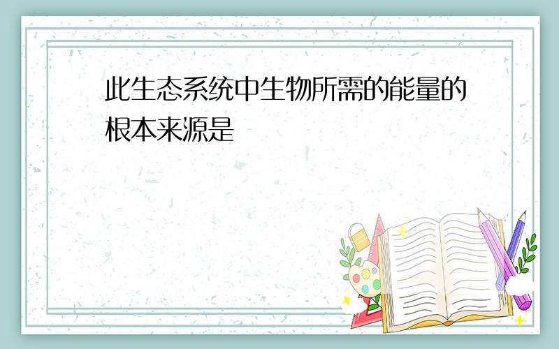 此生态系统中生物所需的能量的根本来源是