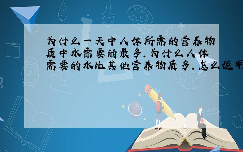 为什么一天中人体所需的营养物质中水需要的最多,为什么人体需要的水比其他营养物质多,怎么说明