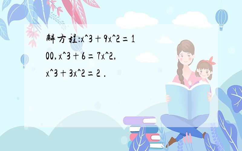 解方程：x^3+9x^2=100,x^3+6=7x^2,x^3+3x^2=2 .