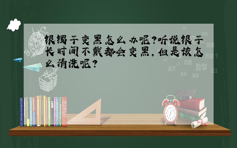 银镯子变黑怎么办呢?听说银子长时间不戴都会变黑,但是该怎么清洗呢?