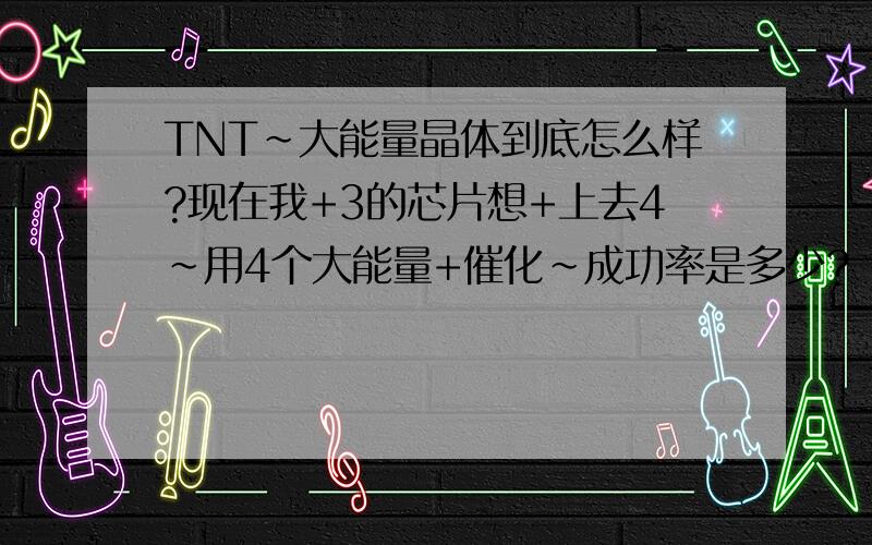 TNT~大能量晶体到底怎么样?现在我+3的芯片想+上去4~用4个大能量+催化~成功率是多少?