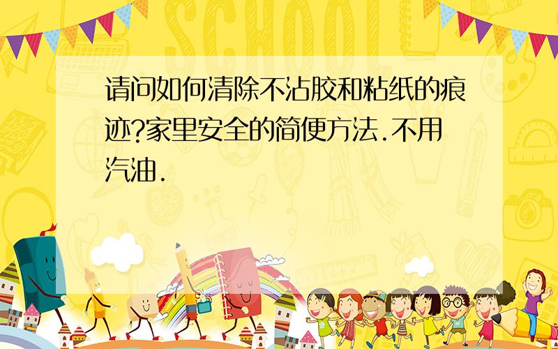 请问如何清除不沾胶和粘纸的痕迹?家里安全的简便方法.不用汽油.