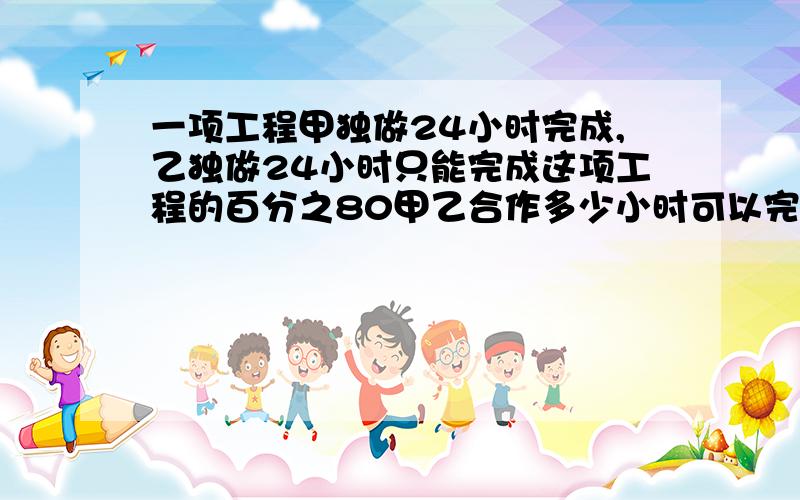 一项工程甲独做24小时完成,乙独做24小时只能完成这项工程的百分之80甲乙合作多少小时可以完成这项工程?