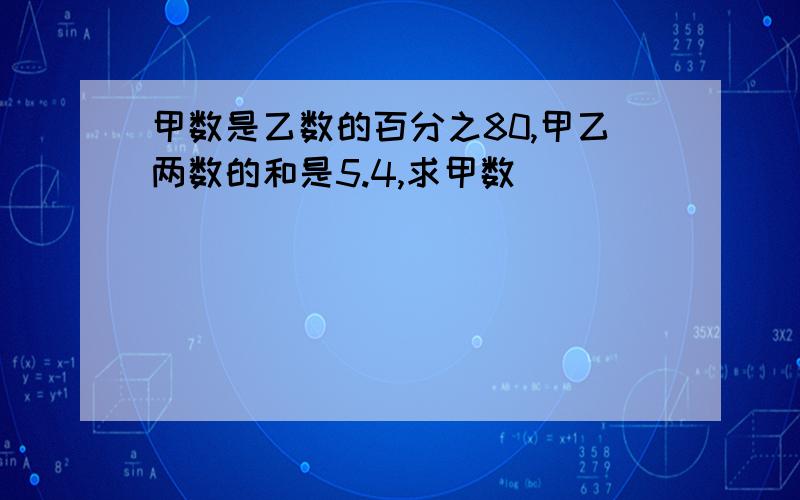 甲数是乙数的百分之80,甲乙两数的和是5.4,求甲数