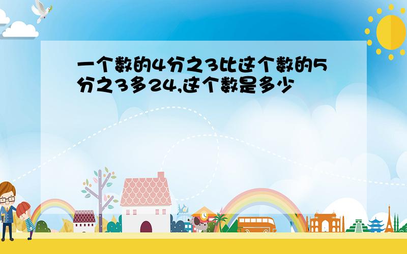 一个数的4分之3比这个数的5分之3多24,这个数是多少