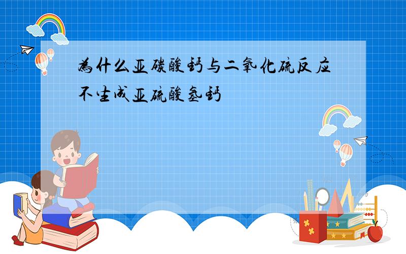 为什么亚碳酸钙与二氧化硫反应不生成亚硫酸氢钙