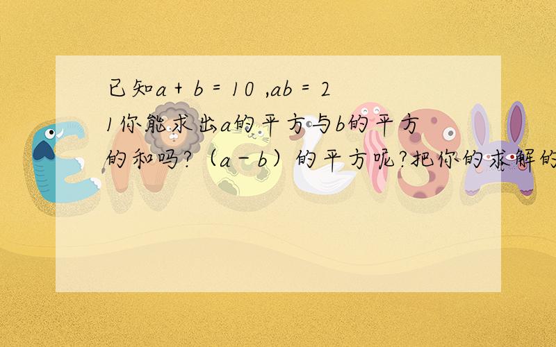 已知a＋b＝10 ,ab＝21你能求出a的平方与b的平方的和吗?（a－b）的平方呢?把你的求解的过程写下来