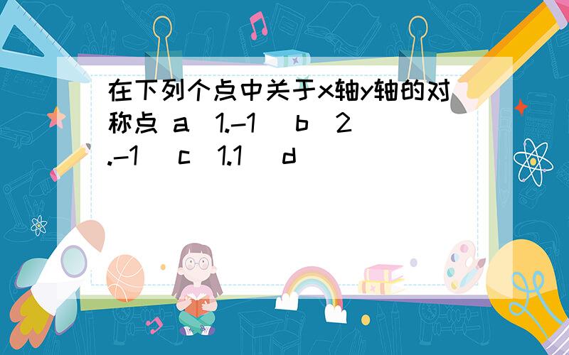 在下列个点中关于x轴y轴的对称点 a（1.-1） b（2.-1） c（1.1） d（