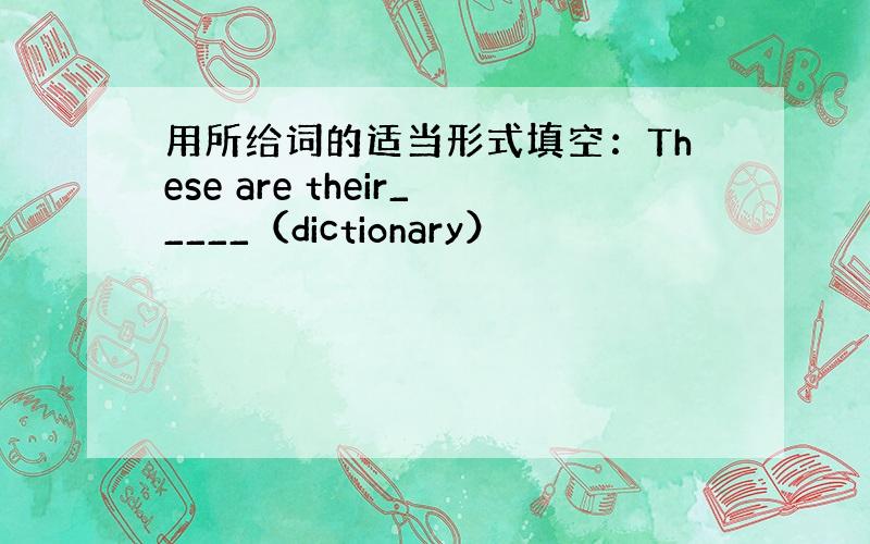 用所给词的适当形式填空：These are their_____（dictionary）