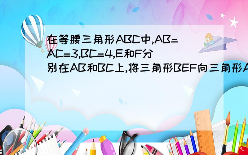 在等腰三角形ABC中,AB=AC=3,BC=4,E和F分别在AB和BC上,将三角形BEF向三角形ABC内部折叠,使得B点