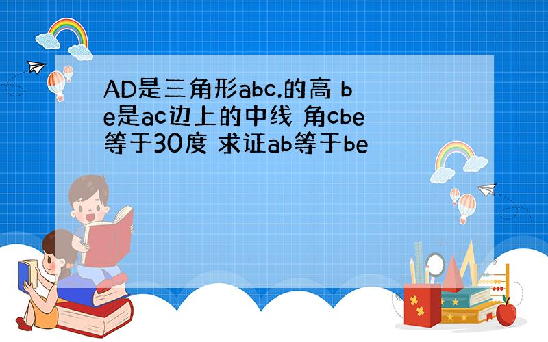 AD是三角形abc.的高 be是ac边上的中线 角cbe等于30度 求证ab等于be