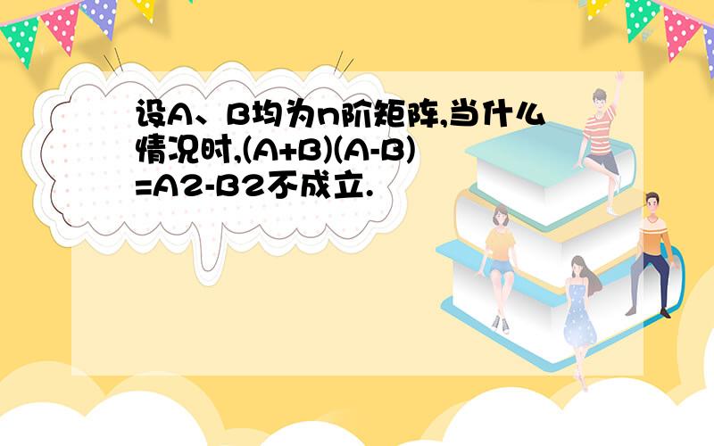 设A、B均为n阶矩阵,当什么情况时,(A+B)(A-B)=A2-B2不成立.