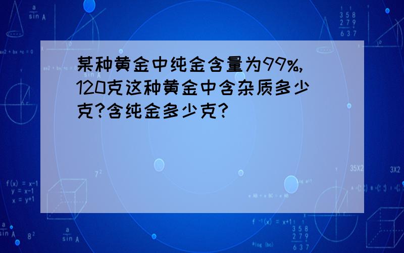 某种黄金中纯金含量为99%,120克这种黄金中含杂质多少克?含纯金多少克?