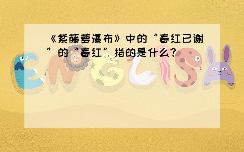 《紫藤萝瀑布》中的“春红已谢”的“春红”指的是什么?