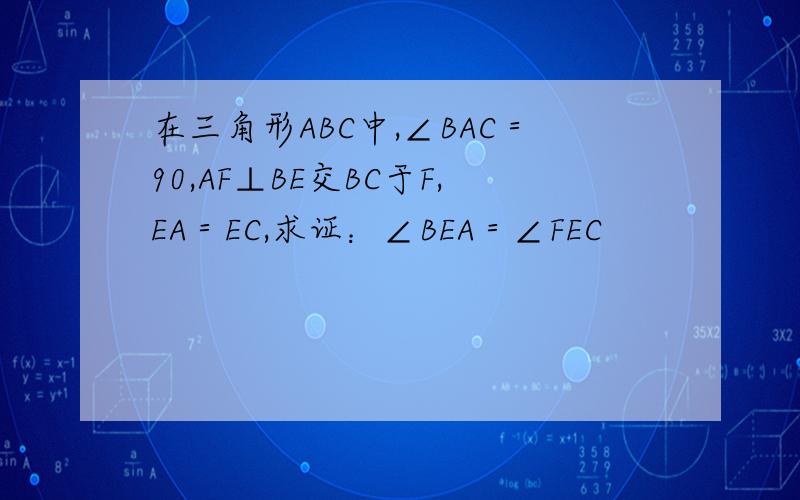 在三角形ABC中,∠BAC＝90,AF⊥BE交BC于F,EA＝EC,求证：∠BEA＝∠FEC