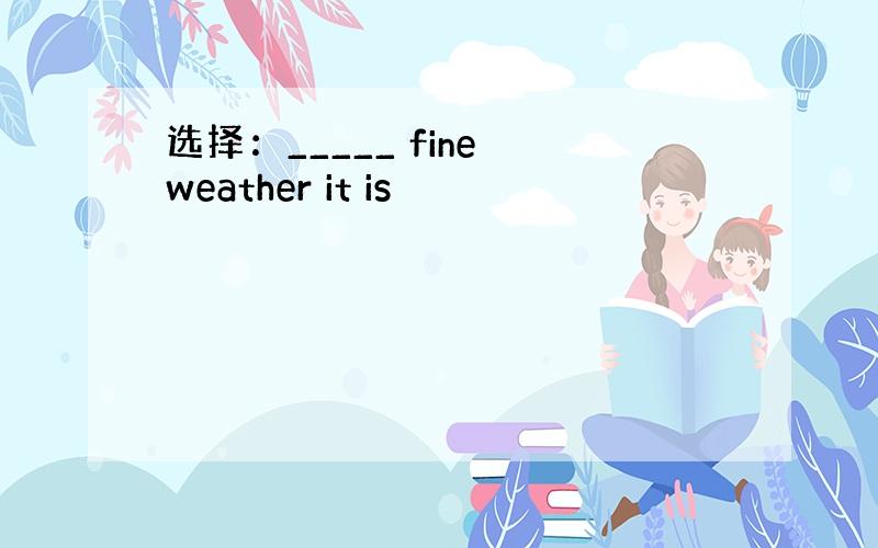 选择：_____ fine weather it is