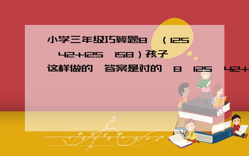 小学三年级巧算题8*（125*42+125*158）孩子这样做的,答案是对的,8*125*42+125*158 =8*1