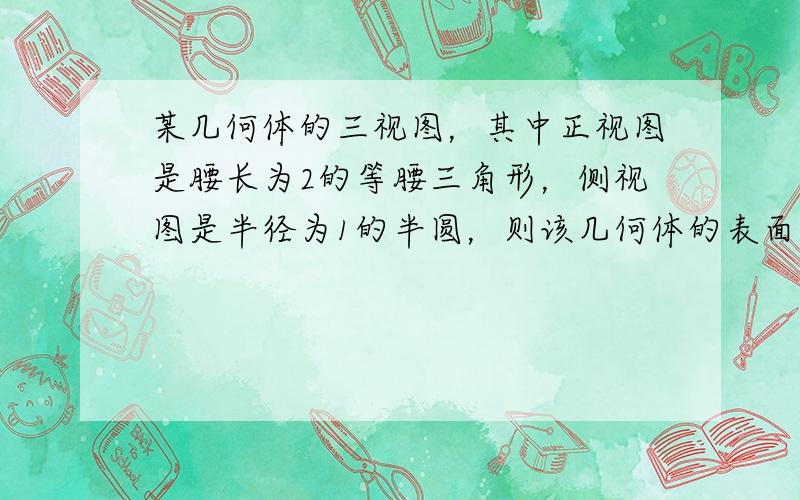 某几何体的三视图，其中正视图是腰长为2的等腰三角形，侧视图是半径为1的半圆，则该几何体的表面积是______．