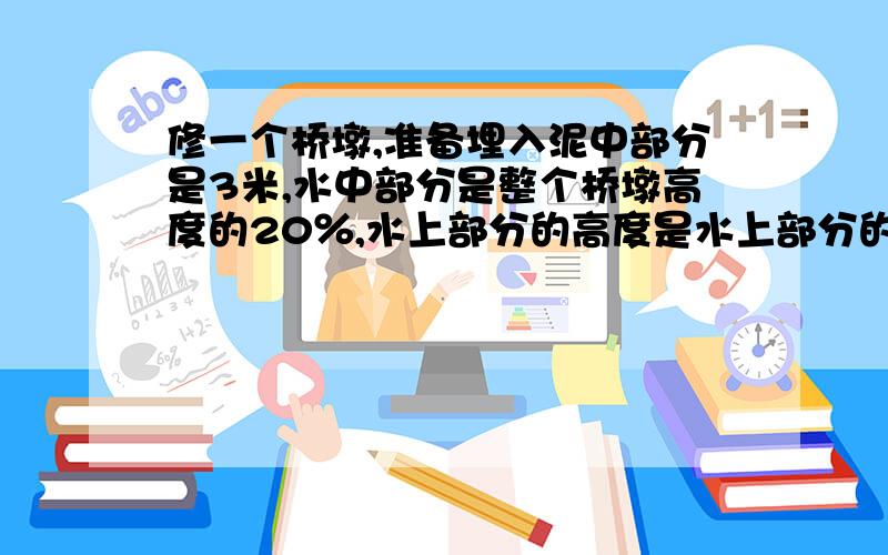 修一个桥墩,准备埋入泥中部分是3米,水中部分是整个桥墩高度的20％,水上部分的高度是水上部分的150％.