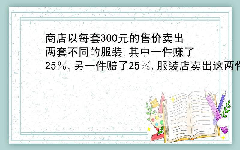 商店以每套300元的售价卖出两套不同的服装,其中一件赚了25％,另一件赔了25％,服装店卖出这两件上衣最终是赔了还是赚了