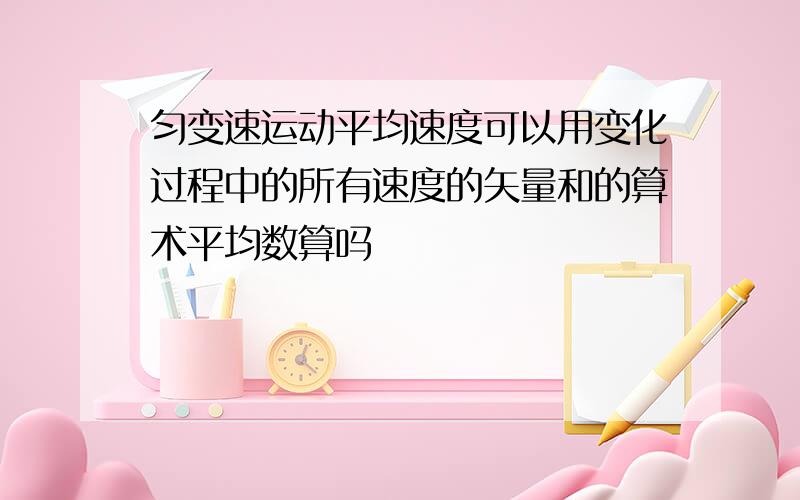 匀变速运动平均速度可以用变化过程中的所有速度的矢量和的算术平均数算吗