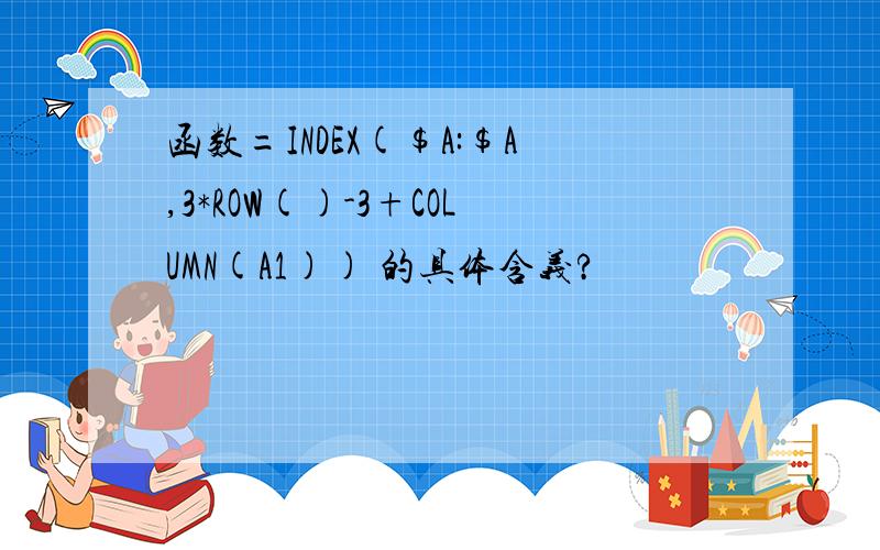 函数=INDEX($A:$A,3*ROW()-3+COLUMN(A1)) 的具体含义?