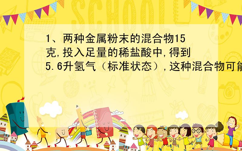 1、两种金属粉末的混合物15克,投入足量的稀盐酸中,得到5.6升氢气（标准状态）,这种混合物可能是：（ ） A.镁和铁