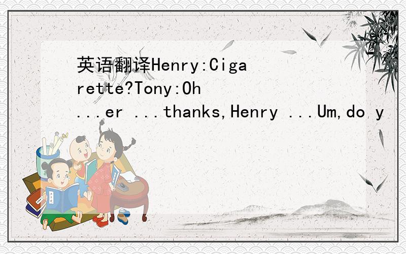 英语翻译Henry:Cigarette?Tony:Oh ...er ...thanks,Henry ...Um,do y