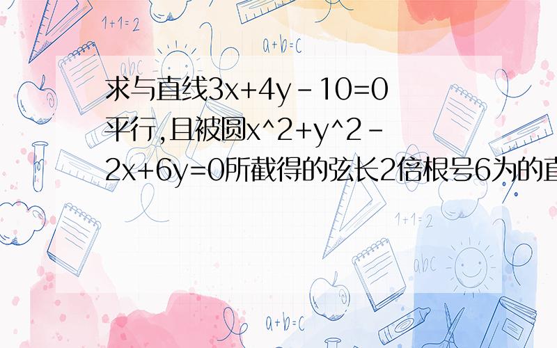 求与直线3x+4y-10=0平行,且被圆x^2+y^2-2x+6y=0所截得的弦长2倍根号6为的直