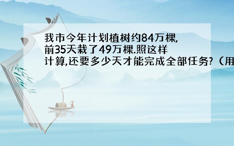 我市今年计划植树约84万棵,前35天栽了49万棵.照这样计算,还要多少天才能完成全部任务?（用比例解）