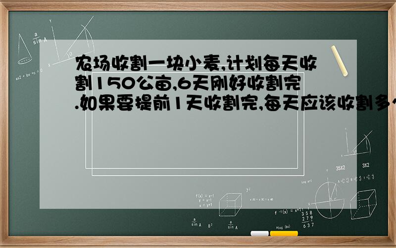 农场收割一块小麦,计划每天收割150公亩,6天刚好收割完.如果要提前1天收割完,每天应该收割多少公亩?（用比例解）