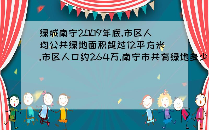 绿城南宁2009年底,市区人均公共绿地面积超过12平方米,市区人口约264万,南宁市共有绿地多少平方米?