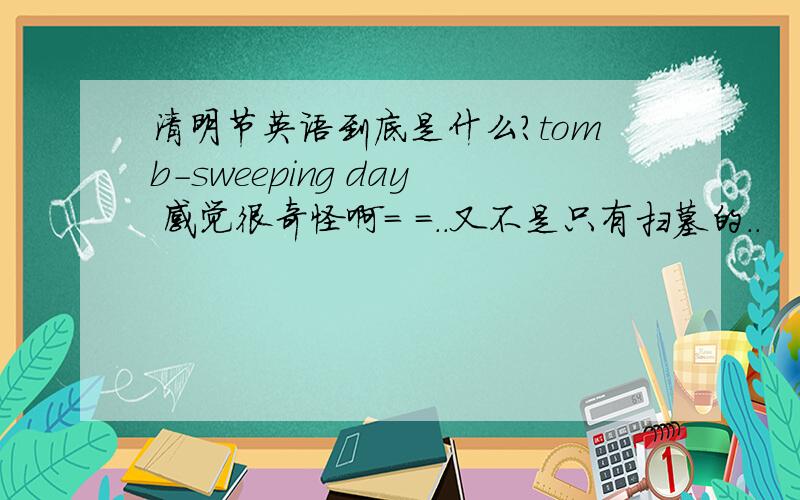 清明节英语到底是什么?tomb-sweeping day 感觉很奇怪啊= =..又不是只有扫墓的..