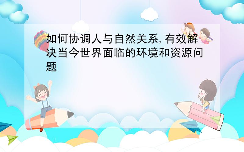 如何协调人与自然关系,有效解决当今世界面临的环境和资源问题