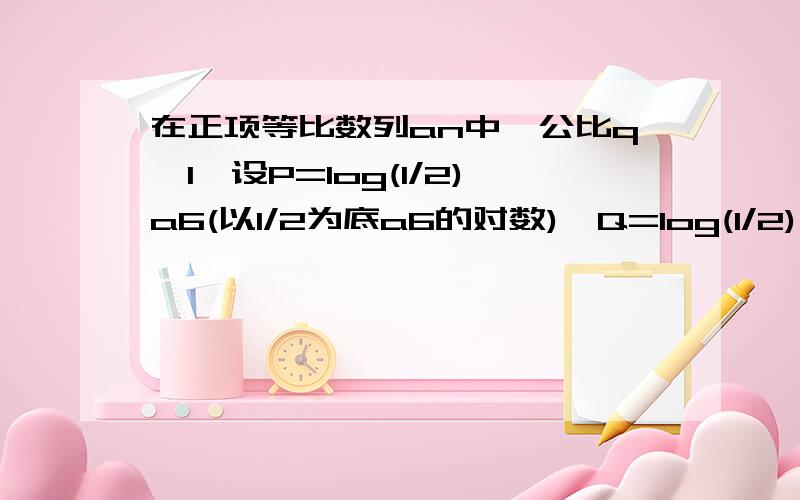 在正项等比数列an中,公比q≠1,设P=log(1/2)a6(以1/2为底a6的对数),Q=log(1/2)(a3+a9