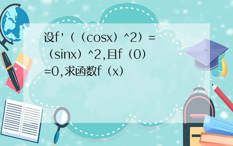 设f'（（cosx）^2）=（sinx）^2,且f（0）=0,求函数f（x）