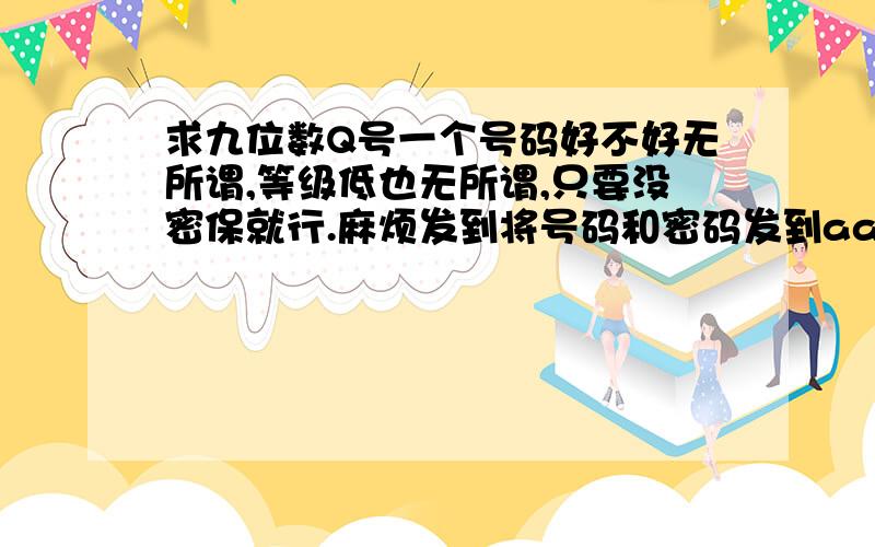 求九位数Q号一个号码好不好无所谓,等级低也无所谓,只要没密保就行.麻烦发到将号码和密码发到aaaccc_212@sohu