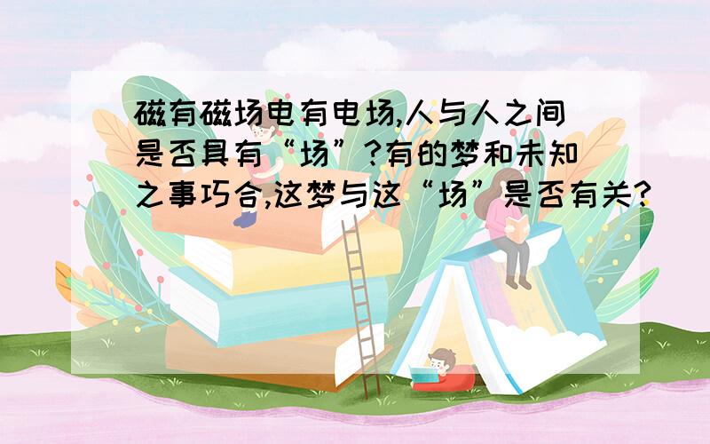 磁有磁场电有电场,人与人之间是否具有“场”?有的梦和未知之事巧合,这梦与这“场”是否有关?