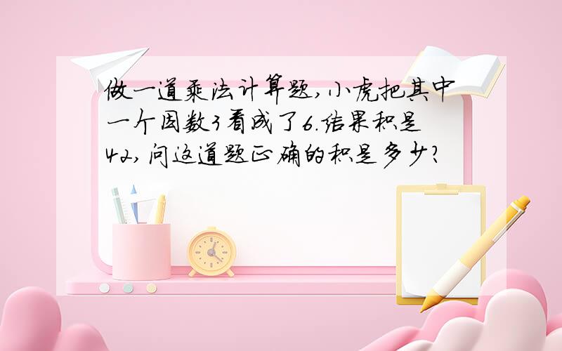 做一道乘法计算题,小虎把其中一个因数3看成了6.结果积是42,问这道题正确的积是多少?