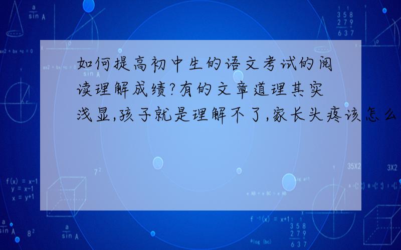 如何提高初中生的语文考试的阅读理解成绩?有的文章道理其实浅显,孩子就是理解不了,家长头疼该怎么办?